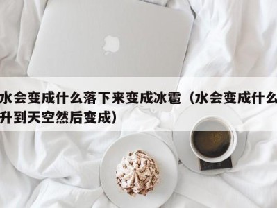 成都水会变成什么落下来变成冰雹（水会变成什么升到天空然后变成）