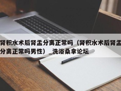 成都肾积水术后肾盂分离正常吗（肾积水术后肾盂分离正常吗男性）_洗浴桑拿论坛