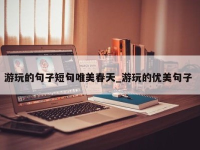 成都游玩的句子短句唯美春天_游玩的优美句子 