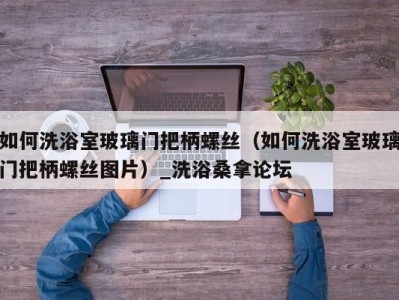 成都如何洗浴室玻璃门把柄螺丝（如何洗浴室玻璃门把柄螺丝图片）_洗浴桑拿论坛