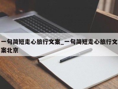 成都一句简短走心旅行文案_一句简短走心旅行文案北京 