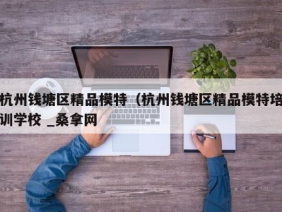 成都杭州钱塘区精品模特（杭州钱塘区精品模特培训学校 _桑拿网