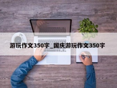 成都游玩作文350字_国庆游玩作文350字 