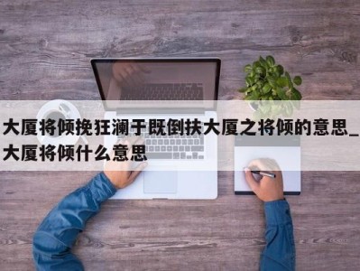 成都大厦将倾挽狂澜于既倒扶大厦之将倾的意思_大厦将倾什么意思 