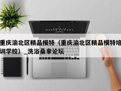 成都重庆渝北区精品模特（重庆渝北区精品模特培训学校）_洗浴桑拿论坛