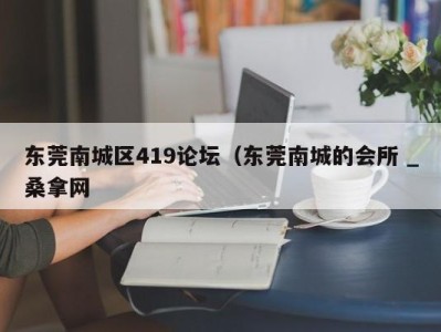 成都东莞南城区419论坛（东莞南城的会所 _桑拿网