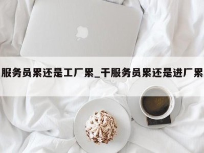 成都服务员累还是工厂累_干服务员累还是进厂累 