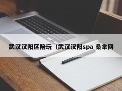 成都武汉汉阳区陪玩（武汉汉阳spa 桑拿网