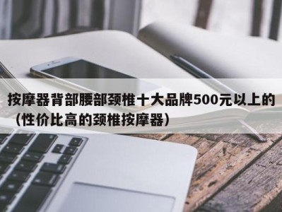 成都按摩器背部腰部颈椎十大品牌500元以上的（性价比高的颈椎按摩器）