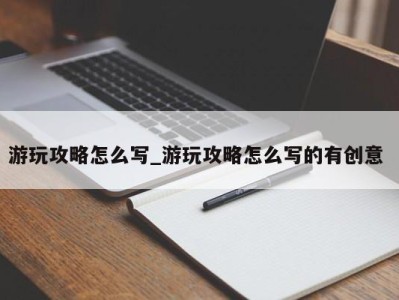 成都游玩攻略怎么写_游玩攻略怎么写的有创意 