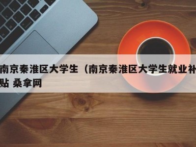 成都南京秦淮区大学生（南京秦淮区大学生就业补贴 桑拿网