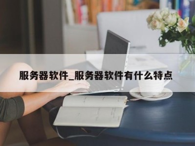 成都服务器软件_服务器软件有什么特点 