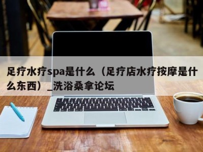 成都足疗水疗spa是什么（足疗店水疗按摩是什么东西）_洗浴桑拿论坛