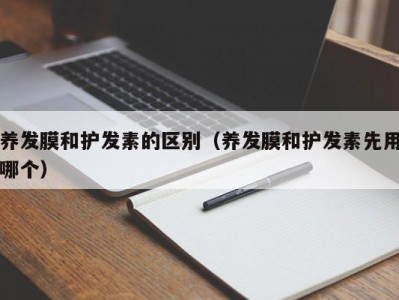 成都养发膜和护发素的区别（养发膜和护发素先用哪个）