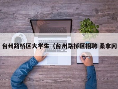 成都台州路桥区大学生（台州路桥区招聘 桑拿网