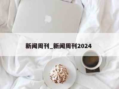 成都新闻周刊_新闻周刊2024 