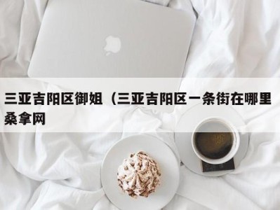 成都三亚吉阳区御姐（三亚吉阳区一条街在哪里 桑拿网