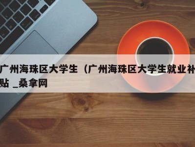 成都广州海珠区大学生（广州海珠区大学生就业补贴 _桑拿网