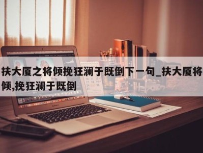 成都扶大厦之将倾挽狂澜于既倒下一句_扶大厦将倾,挽狂澜于既倒 