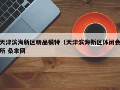 成都天津滨海新区精品模特（天津滨海新区休闲会所 桑拿网