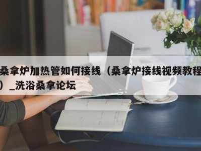 成都桑拿炉加热管如何接线（桑拿炉接线视频教程）_洗浴桑拿论坛