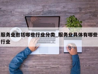 成都服务业包括哪些行业分类_服务业具体有哪些行业 