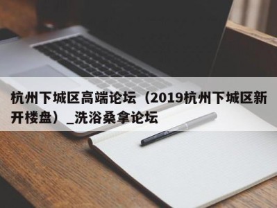 成都杭州下城区高端论坛（2019杭州下城区新开楼盘）_洗浴桑拿论坛