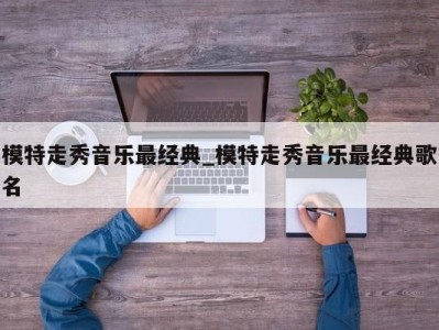 成都模特走秀音乐最经典_模特走秀音乐最经典歌名 