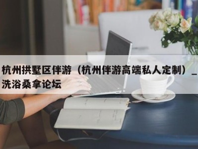 成都杭州拱墅区伴游（杭州伴游高端私人定制）_洗浴桑拿论坛