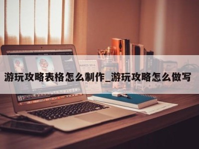 成都游玩攻略表格怎么制作_游玩攻略怎么做写 