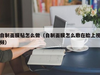 成都自制面膜贴怎么做（自制面膜怎么敷在脸上视频）