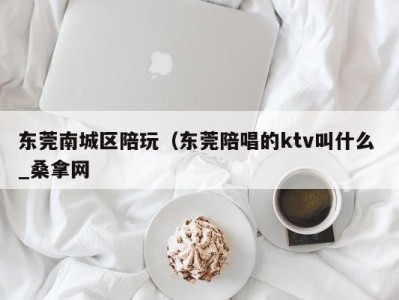 成都东莞南城区陪玩（东莞陪唱的ktv叫什么 _桑拿网