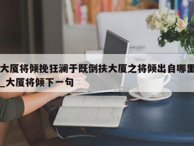 成都大厦将倾挽狂澜于既倒扶大厦之将倾出自哪里_大厦将倾下一句 