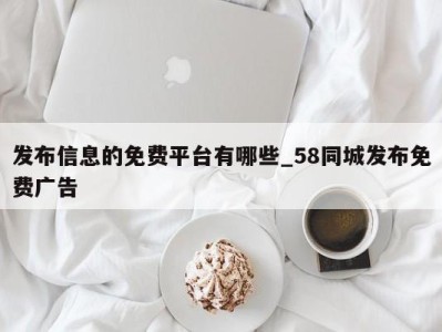 成都发布信息的免费平台有哪些_58同城发布免费广告 