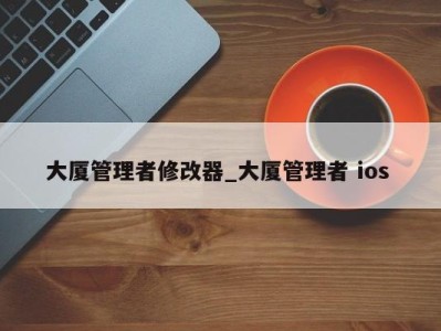 成都大厦管理者修改器_大厦管理者 ios 