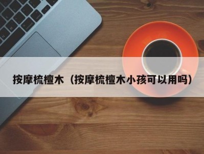 成都按摩梳檀木（按摩梳檀木小孩可以用吗）