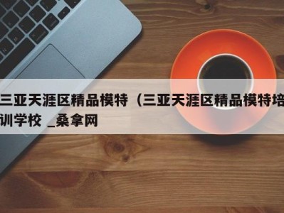 成都三亚天涯区精品模特（三亚天涯区精品模特培训学校 _桑拿网