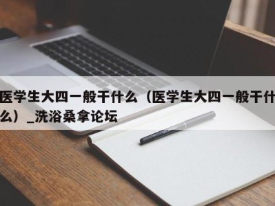 成都医学生大四一般干什么（医学生大四一般干什么）_洗浴桑拿论坛