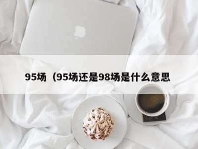 成都95场（95场还是98场是什么意思 