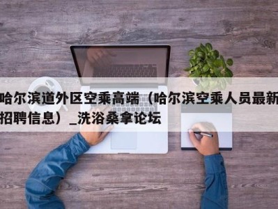 成都哈尔滨道外区空乘高端（哈尔滨空乘人员最新招聘信息）_洗浴桑拿论坛