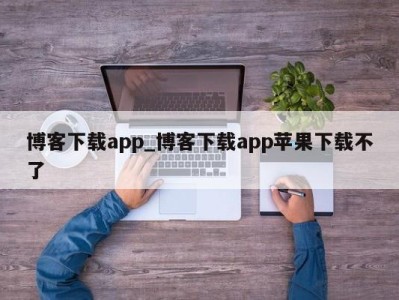 成都博客下载app_博客下载app苹果下载不了 