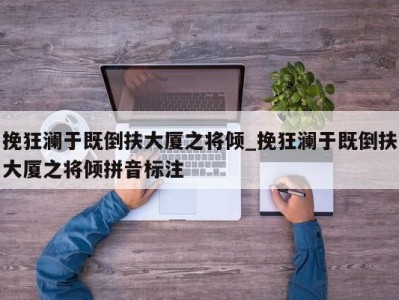 成都挽狂澜于既倒扶大厦之将倾_挽狂澜于既倒扶大厦之将倾拼音标注 