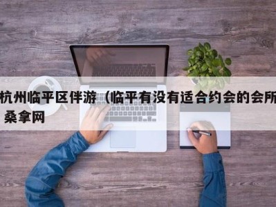 成都杭州临平区伴游（临平有没有适合约会的会所 桑拿网