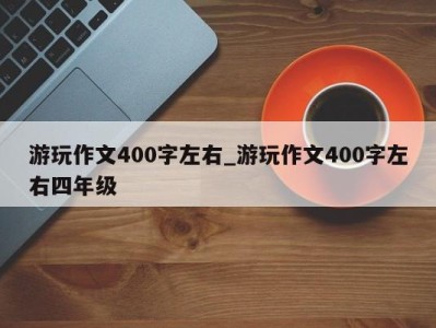 成都游玩作文400字左右_游玩作文400字左右四年级 