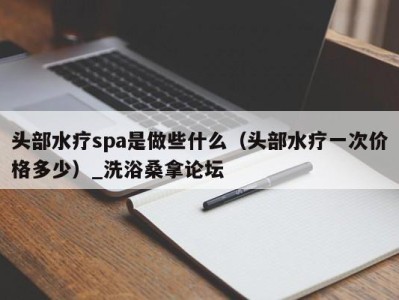 成都头部水疗spa是做些什么（头部水疗一次价格多少）_洗浴桑拿论坛