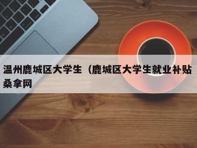 成都温州鹿城区大学生（鹿城区大学生就业补贴 桑拿网