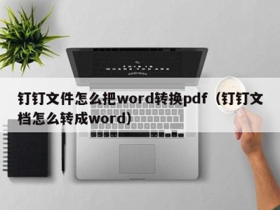 成都钉钉文件怎么把word转换pdf（钉钉文档怎么转成word）