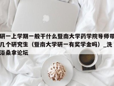 成都研一上学期一般干什么暨南大学药学院导师带几个研究生（暨南大学研一有奖学金吗）_洗浴桑拿论坛