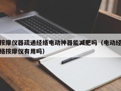 成都按摩仪器疏通经络电动神器能减肥吗（电动经络按摩仪有用吗）