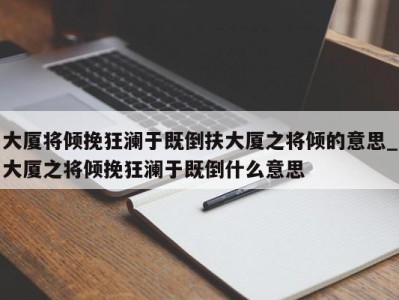 成都大厦将倾挽狂澜于既倒扶大厦之将倾的意思_大厦之将倾挽狂澜于既倒什么意思 